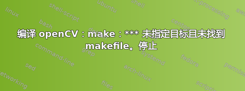 编译 openCV：make：*** 未指定目标且未找到 makefile。停止