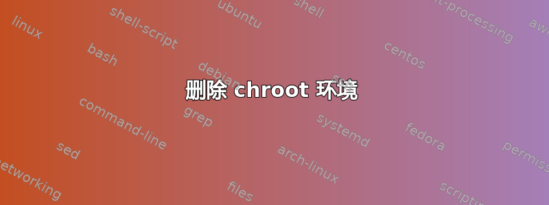 删除 chroot 环境