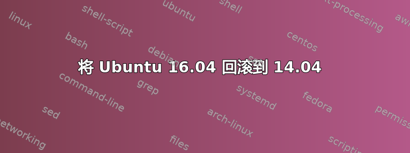 将 Ubuntu 16.04 回滚到 14.04 