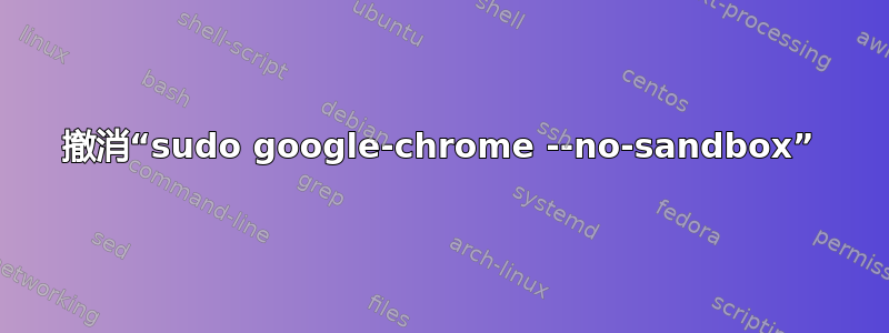 撤消“sudo google-chrome --no-sandbox”