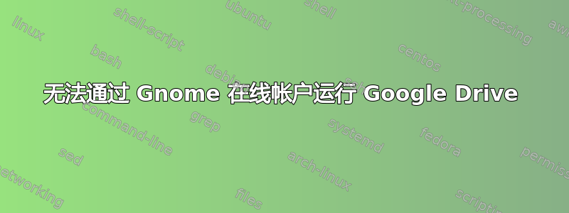 无法通过 Gnome 在线帐户运行 Google Drive