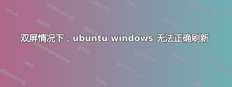 双屏情况下，ubuntu windows 无法正确刷新