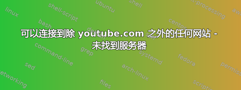 可以连接到除 youtube.com 之外的任何网站 - 未找到服务器