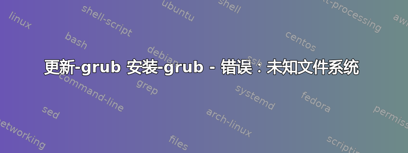 更新-grub 安装-grub - 错误：未知文件系统