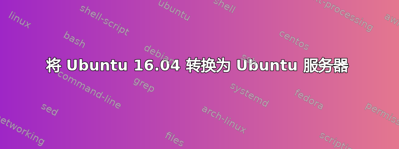 将 Ubuntu 16.04 转换为 Ubuntu 服务器