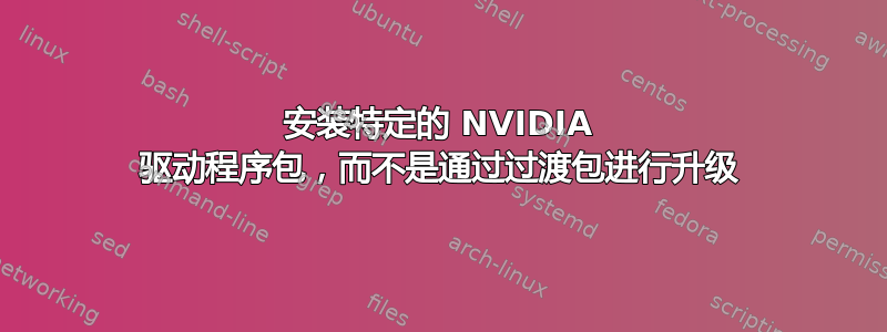 安装特定的 NVIDIA 驱动程序包，而不是通过过渡包进行升级