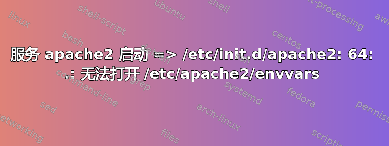 服务 apache2 启动 => /etc/init.d/apache2: 64: .: 无法打开 /etc/apache2/envvars