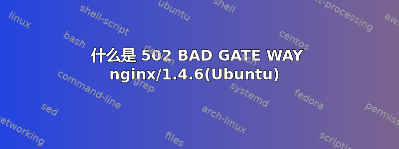 什么是 502 BAD GATE WAY nginx/1.4.6(Ubuntu) 