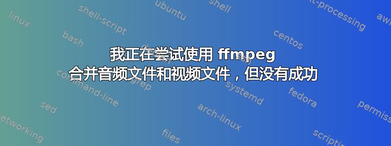 我正在尝试使用 ffmpeg 合并音频文件和视频文件，但没有成功