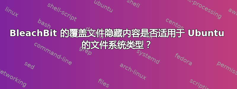 BleachBit 的覆盖文件隐藏内容是否适用于 Ubuntu 的文件系统类型？