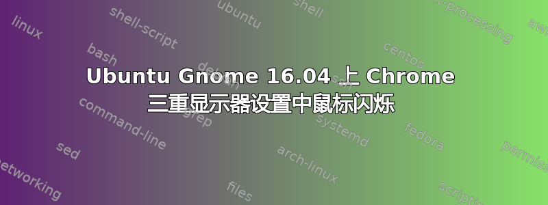 Ubuntu Gnome 16.04 上 Chrome 三重显示器设置中鼠标闪烁