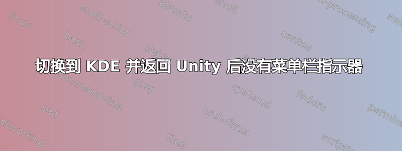 切换到 KDE 并返回 Unity 后没有菜单栏指示器