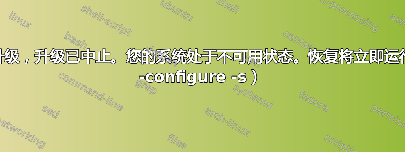 无法安装升级，升级已中止。您的系统处于不可用状态。恢复将立即运行（dpkg -configure -s）