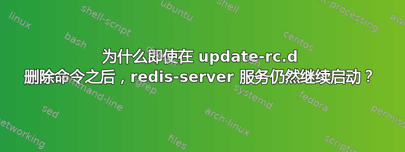 为什么即使在 update-rc.d 删除命令之后，redis-server 服务仍然继续启动？