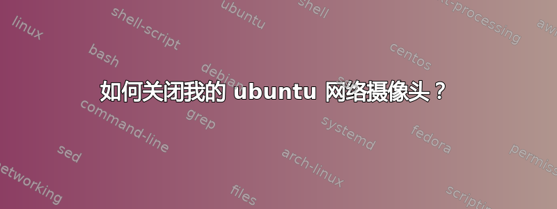 如何关闭我的 ubuntu 网络摄像头？