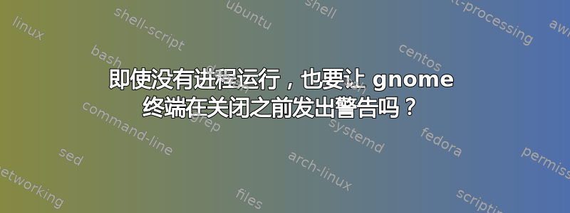 即使没有进程运行，也要让 gnome 终端在关闭之前发出警告吗？