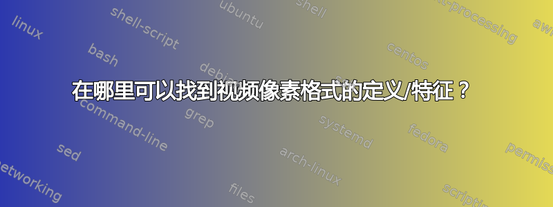 在哪里可以找到视频像素格式的定义/特征？