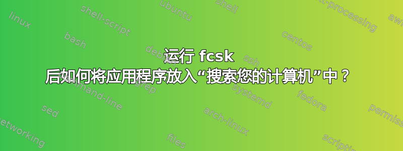 运行 fcsk 后如何将应用程序放入“搜索您的计算机”中？