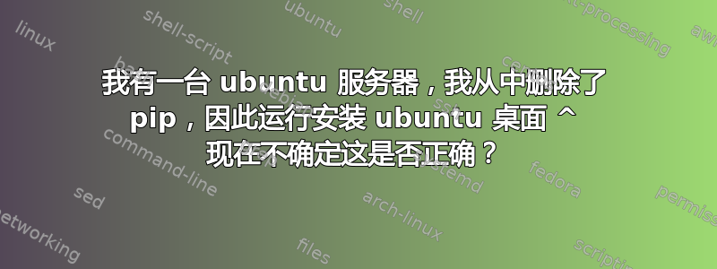 我有一台 ubuntu 服务器，我从中删除了 pip，因此运行安装 ubuntu 桌面 ^ 现在不确定这是否正确？