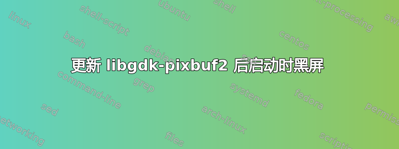 更新 libgdk-pixbuf2 后启动时黑屏