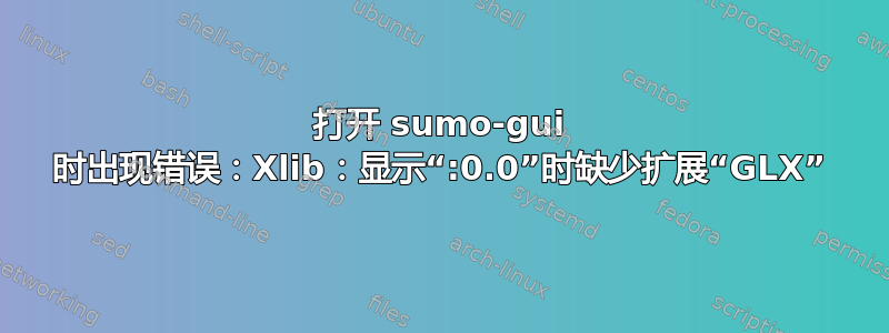 打开 sumo-gui 时出现错误：Xlib：显示“:0.0”时缺少扩展“GLX”