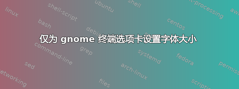 仅为 gnome 终端选项卡设置字体大小