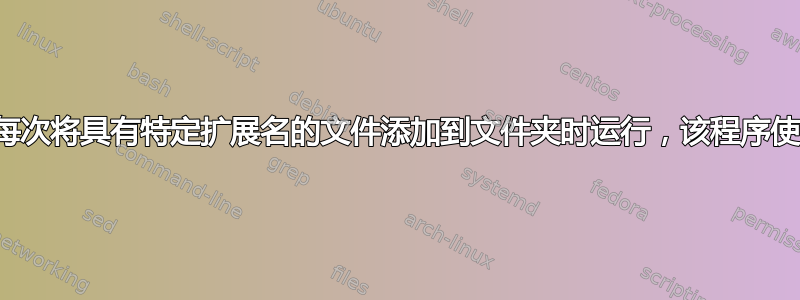 我需要一个程序在每次将具有特定扩展名的文件添加到文件夹时运行，该程序使用该文件作为参数