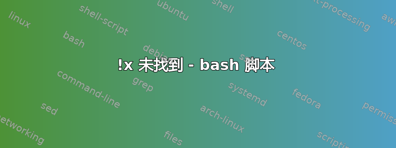 !x 未找到 - bash 脚本