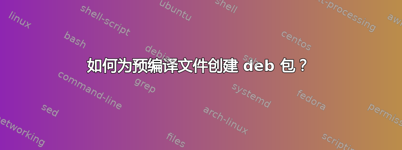 如何为预编译文件创建 deb 包？