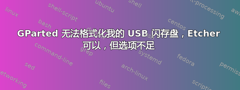 GParted 无法格式化我的 USB 闪存盘，Etcher 可以，但选项不足