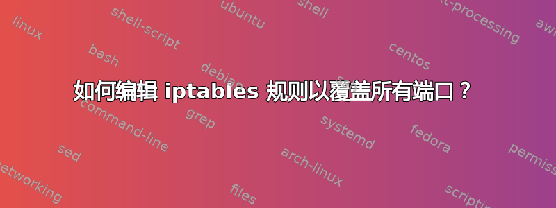 如何编辑 iptables 规则以覆盖所有端口？