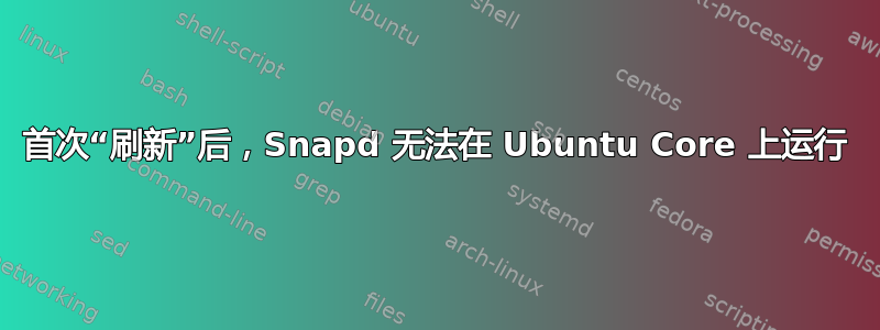 首次“刷新”后，Snapd 无法在 Ubuntu Core 上运行