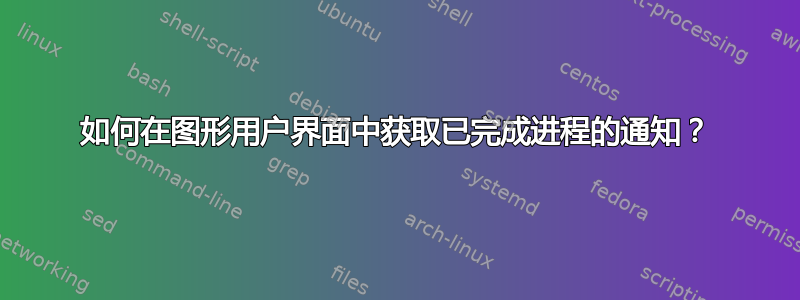 如何在图形用户界面中获取已完成进程的通知？