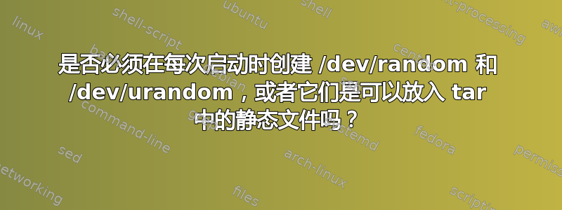 是否必须在每次启动时创建 /dev/random 和 /dev/urandom，或者它们是可以放入 tar 中的静态文件吗？