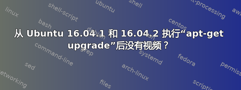 从 Ubuntu 16.04.1 和 16.04.2 执行“apt-get upgrade”后没有视频？