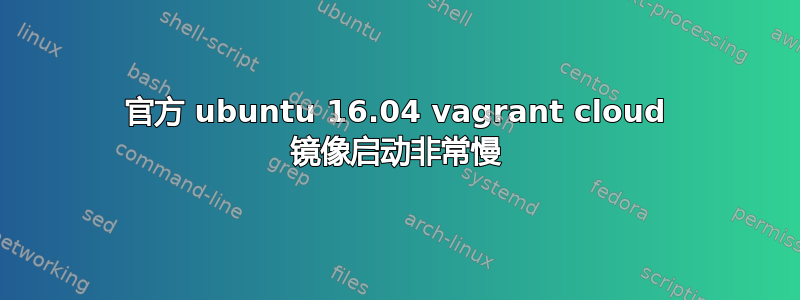 官方 ubuntu 16.04 vagrant cloud 镜像启动非常慢