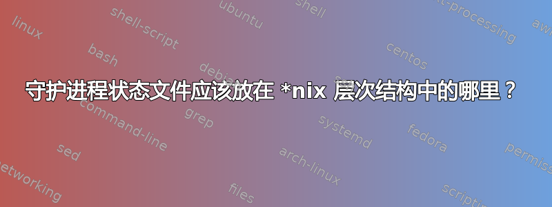 守护进程状态文件应该放在 *nix 层次结构中的哪里？