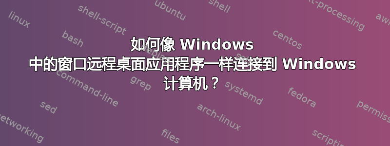 如何像 Windows 中的窗口远程桌面应用程序一样连接到 Windows 计算机？