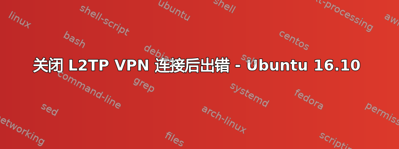 关闭 L2TP VPN 连接后出错 - Ubuntu 16.10