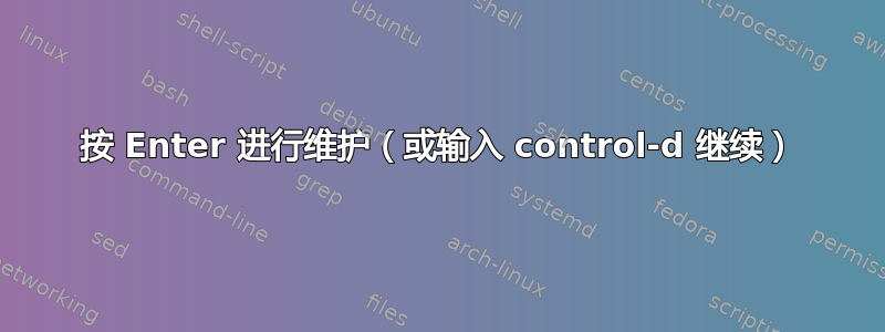 按 Enter 进行维护（或输入 control-d 继续）