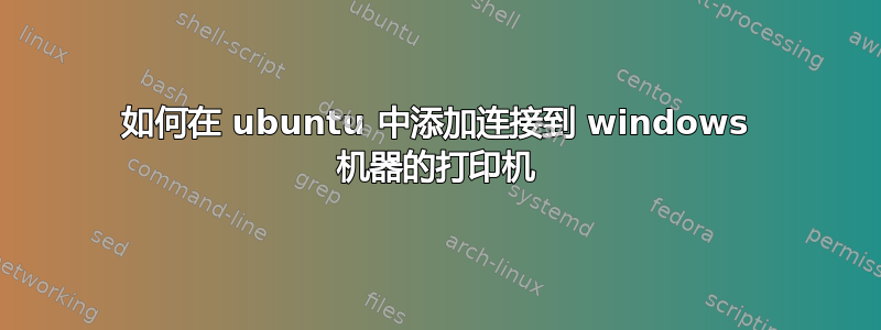 如何在 ubuntu 中添加连接到 windows 机器的打印机