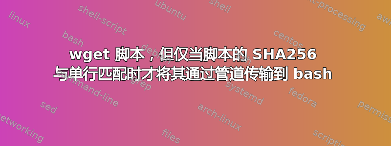 wget 脚本，但仅当脚本的 SHA256 与单行匹配时才将其通过管道传输到 bash