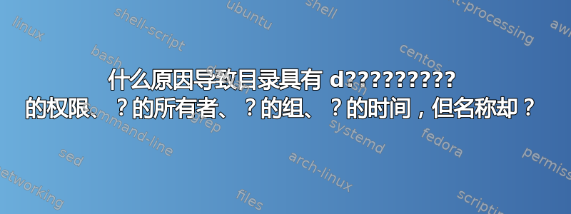 什么原因导致目录具有 d????????? 的权限、？的所有者、？的组、？的时间，但名称却？