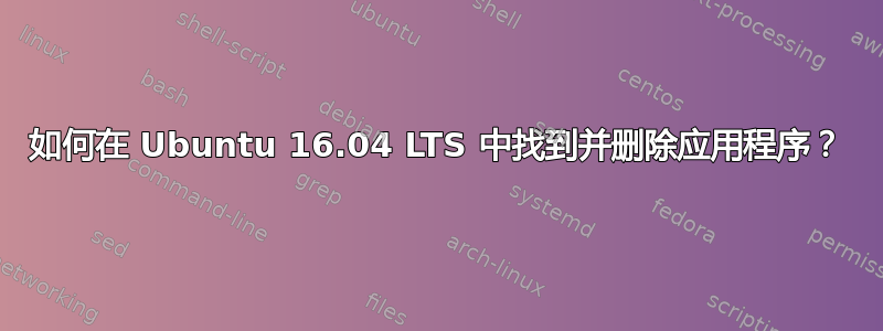 如何在 Ubuntu 16.04 LTS 中找到并删除应用程序？