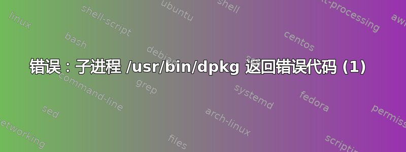 错误：子进程 /usr/bin/dpkg 返回错误代码 (1) 