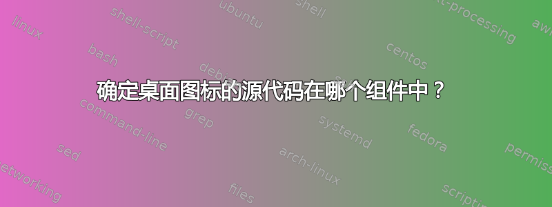 确定桌面图标的源代码在哪个组件中？