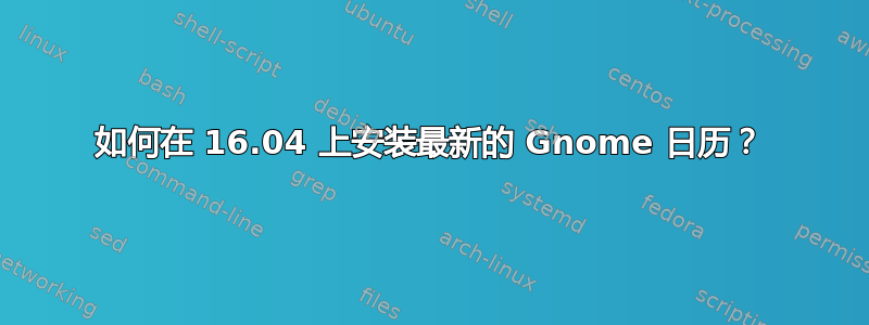 如何在 16.04 上安装最新的 Gnome 日历？