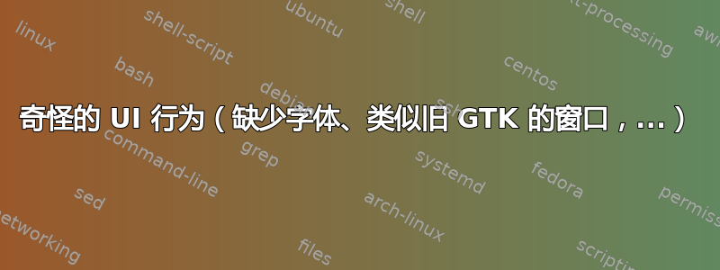 奇怪的 UI 行为（缺少字体、类似旧 GTK 的窗口，...）