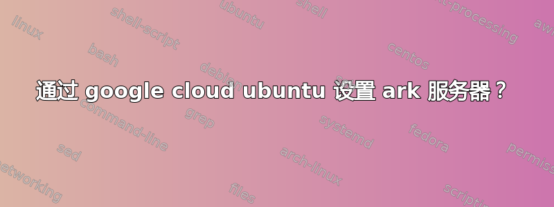 通过 google cloud ubuntu 设置 ark 服务器？