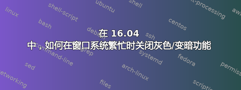 在 16.04 中，如何在窗口系统繁忙时关闭灰色/变暗功能